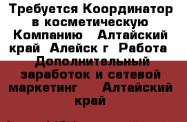 Требуется Координатор  в косметическую  Компанию - Алтайский край, Алейск г. Работа » Дополнительный заработок и сетевой маркетинг   . Алтайский край